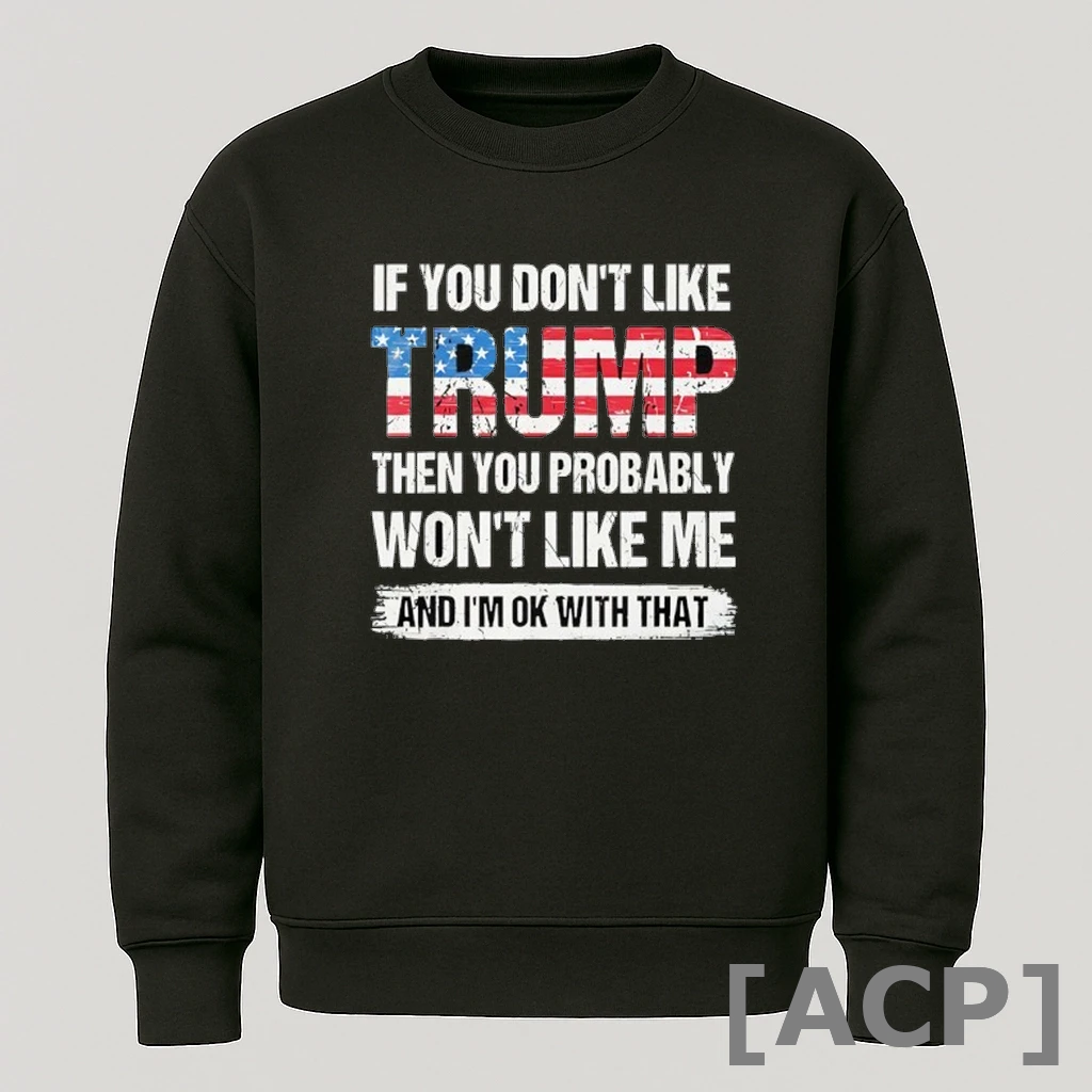 Official If You Dont Like Trump Then You Probably Wont Like Me And Im Ok With That T Shirt Sweater